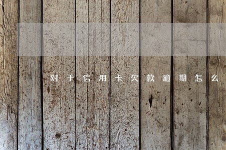 对于信用卡欠款逾期怎么办 对于信用卡欠款逾期怎么办
