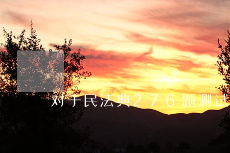 对于民法典276题测试调查表 对于民法典276题测试调查表