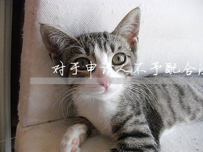 对于申请人不予配合法院执行工作 对于申请人不予配合法院执行工作