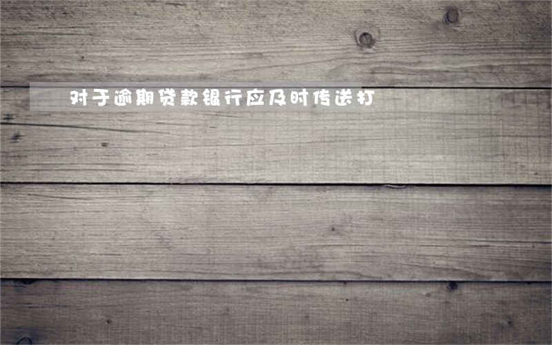 对于逾期贷款银行应及时传送打 对于逾期贷款银行应及时传送打