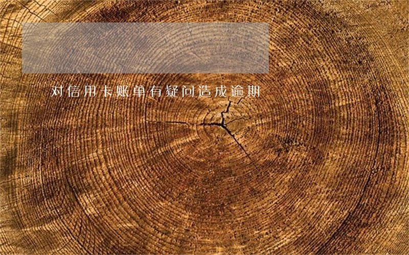 对信用卡账单有疑问造成逾期 对信用卡账单有疑问造成逾期