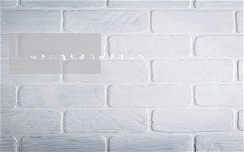 对员工随机进行搜身违法吗 对员工随机进行搜身违法吗