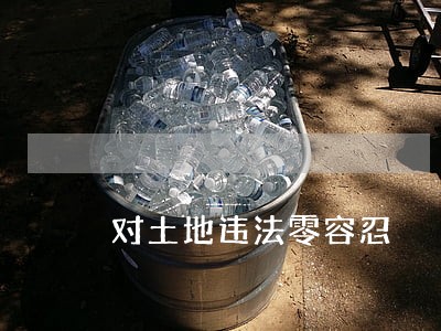 对土地违法零容忍 对土地违法零容忍