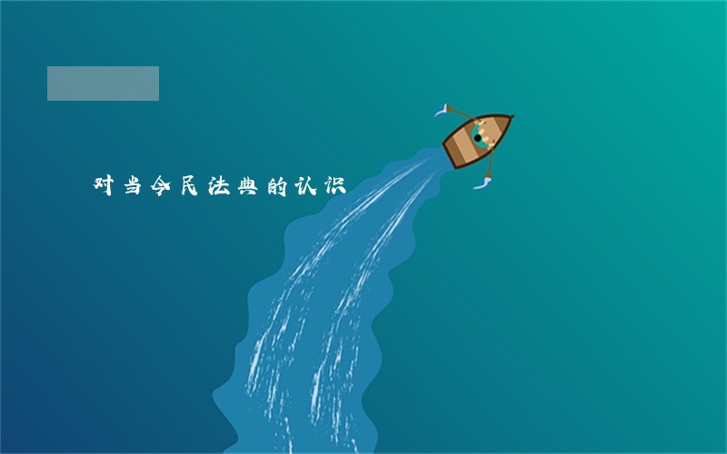 对当今民法典的认识 对当今民法典的认识