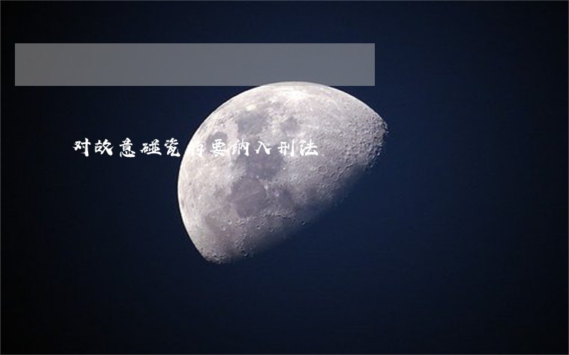 对故意碰瓷的要纳入刑法 对故意碰瓷的要纳入刑法
