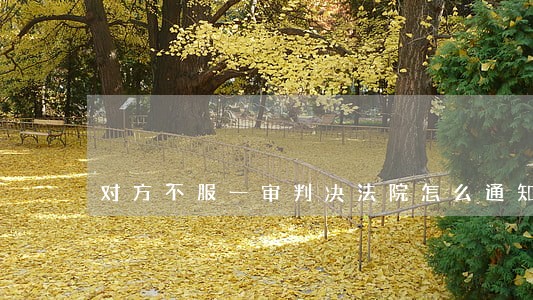 对方不服一审判决法院怎么通知 对方不服一审判决法院怎么通知