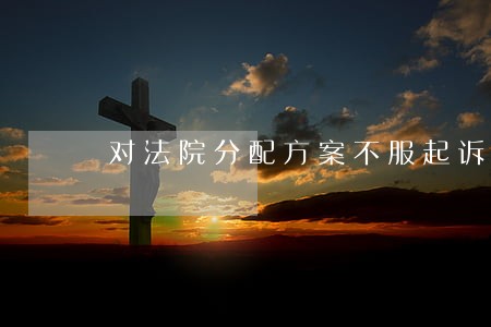 对法院分配方案不服起诉 对法院分配方案不服起诉