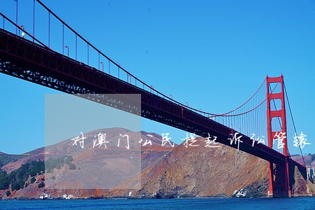 对澳门公民提起诉讼管辖规定 对澳门公民提起诉讼管辖规定