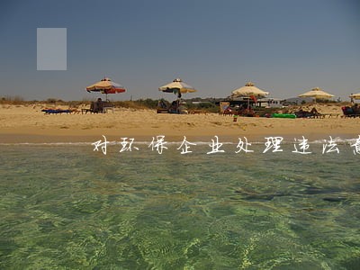 对环保企业处理违法意见 对环保企业处理违法意见