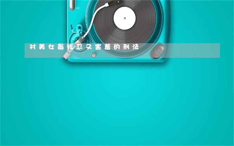 对美女最残忍又害羞的刑法
