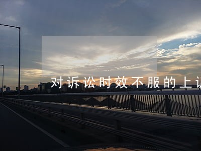 对诉讼时效不服的上诉状 对诉讼时效不服的上诉状
