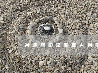 对违规司法鉴定人判刑是怎么判的 对违规司法鉴定人判刑是怎么判的
