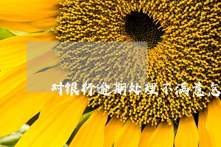 对银行逾期处理不满意怎么办 对银行逾期处理不满意怎么办