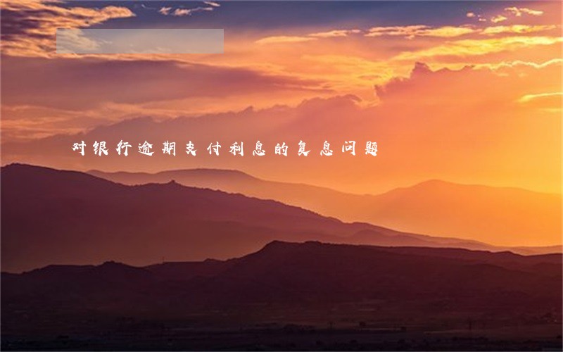 对银行逾期支付利息的复息问题 对银行逾期支付利息的复息问题