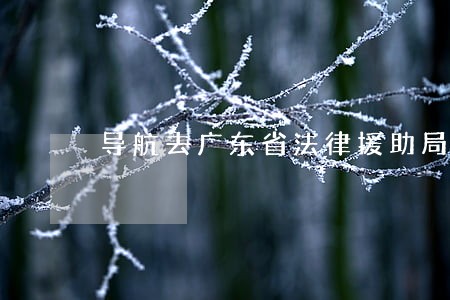 导航去广东省法律援助局 导航去广东省法律援助局