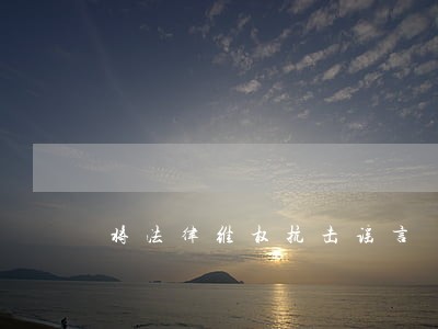 将法律维权抗击谣言 将法律维权抗击谣言