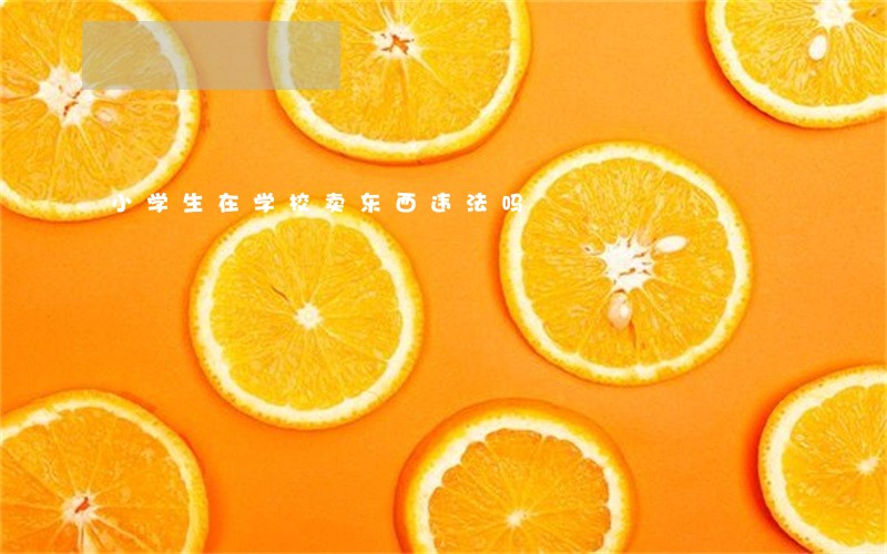 小学生在学校卖东西违法吗 小学生在学校卖东西违法吗