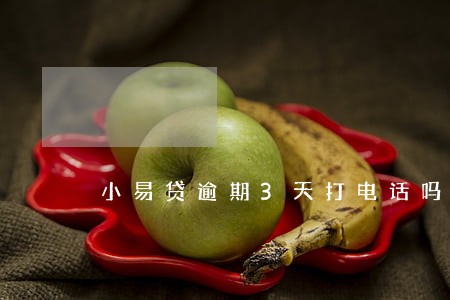 小易贷逾期3天打电话吗 小易贷逾期3天打电话吗