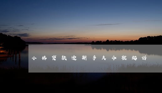 小格贷款逾期多久今被起诉 小格贷款逾期多久今被起诉