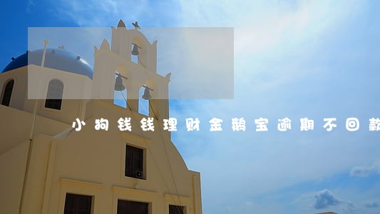 小狗钱钱理财金鹅宝逾期不回款 小狗钱钱理财金鹅宝逾期不回款