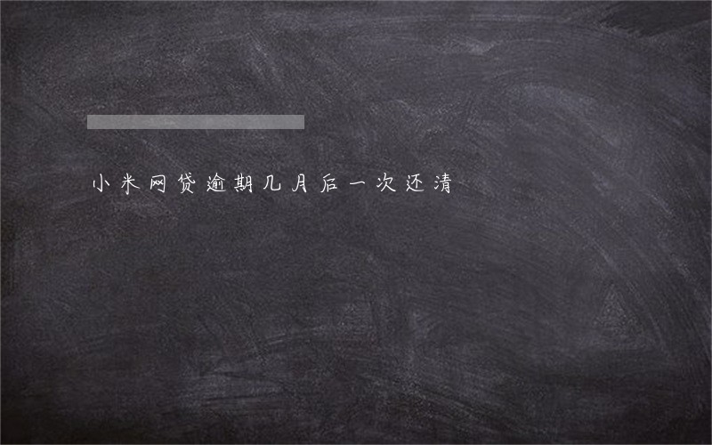 小米网贷逾期几月后一次还清 小米网贷逾期几月后一次还清