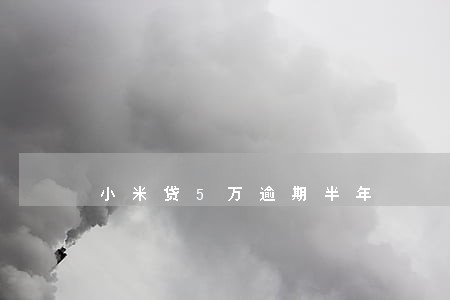 小米贷5万逾期半年 小米贷5万逾期半年