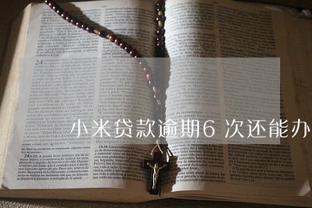 小米贷款逾期6次还能办房贷吗 小米贷款逾期6次还能办房贷吗