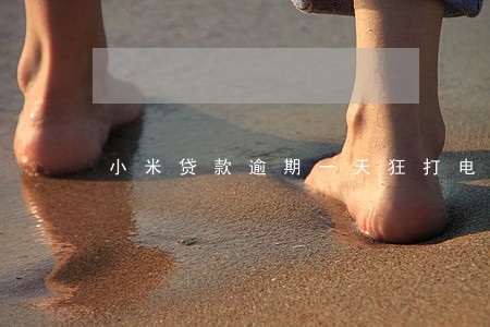 小米贷款逾期一天狂打电话 小米贷款逾期一天狂打电话