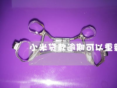 小米贷款逾期可以重新分期吗 小米贷款逾期可以重新分期吗