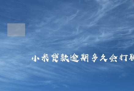 小米贷款逾期多久会打联系人 小米贷款逾期多久会打联系人