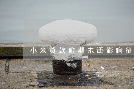 小米贷款逾期未还影响征信吗 小米贷款逾期未还影响征信吗