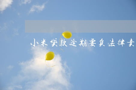小米贷款逾期要负法律责任吗 小米贷款逾期要负法律责任吗