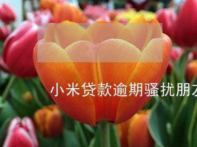 小米贷款逾期骚扰朋友 小米贷款逾期骚扰朋友