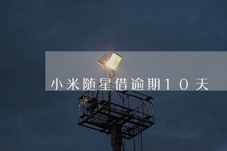 小米随星借逾期10天 小米随星借逾期10天