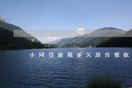 小网贷逾期多久放弃催收 小网贷逾期多久放弃催收