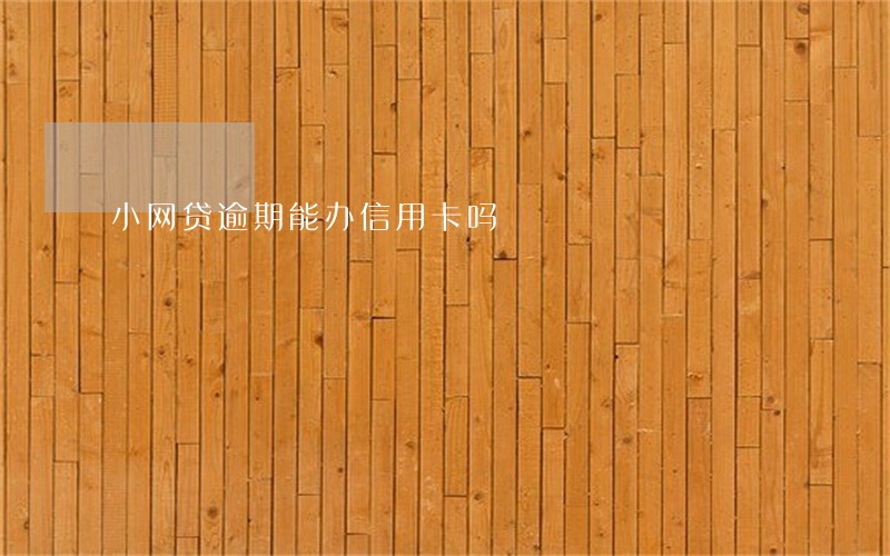 小网贷逾期能办信用卡吗 小网贷逾期能办信用卡吗