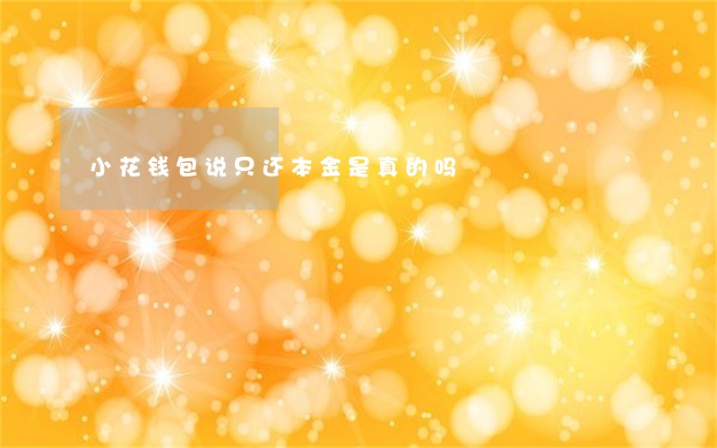 小花钱包说只还本金是真的吗 小花钱包说只还本金是真的吗