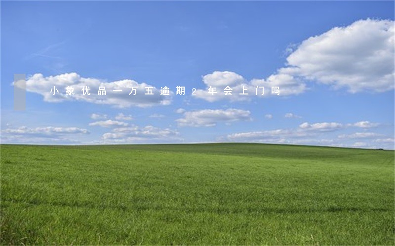 小象优品一万五逾期2年会上门吗 小象优品一万五逾期2年会上门吗