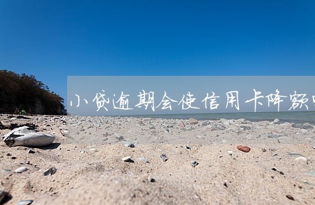小贷逾期会使信用卡降额吗 小贷逾期会使信用卡降额吗