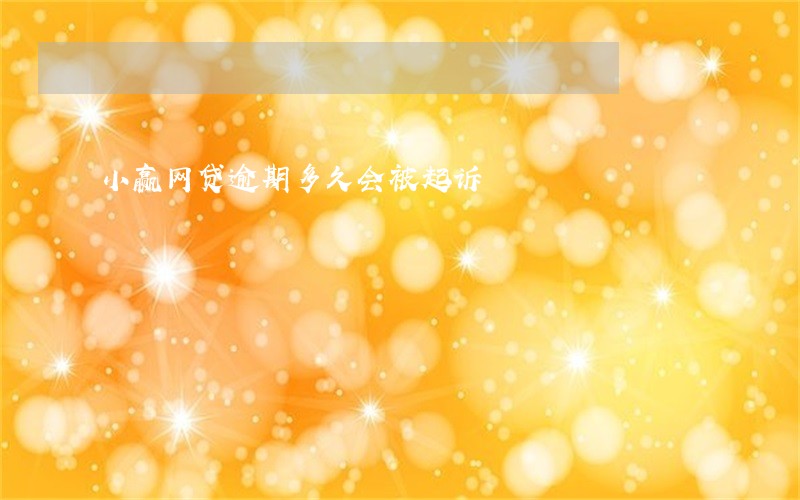 小赢网贷逾期多久会被起诉 小赢网贷逾期多久会被起诉