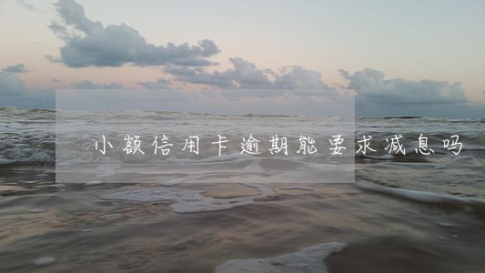 小额信用卡逾期能要求减息吗 小额信用卡逾期能要求减息吗