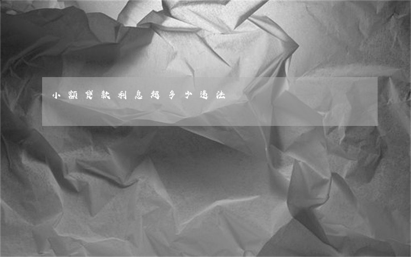 小额贷款利息超多少违法 小额贷款利息超多少违法