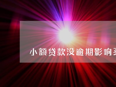 小额贷款没逾期影响买房吗 小额贷款没逾期影响买房吗