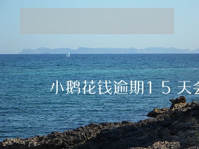小鹅花钱逾期15天会怎么样 小鹅花钱逾期15天会怎么样