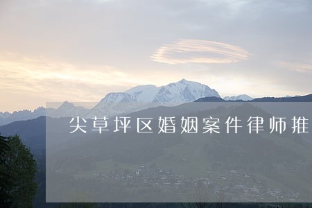 尖草坪区婚姻案件律师推荐咨询 尖草坪区婚姻案件律师推荐咨询