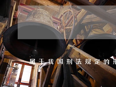 属于我国刑法规定的刑罚是 属于我国刑法规定的刑罚是