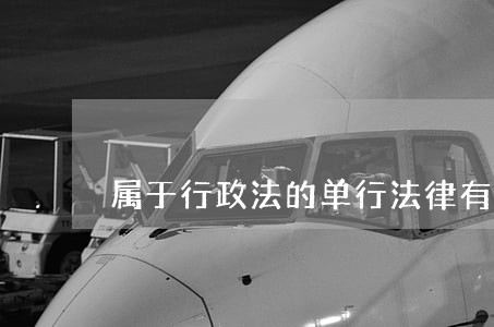 属于行政法的单行法律有哪些 属于行政法的单行法律有哪些