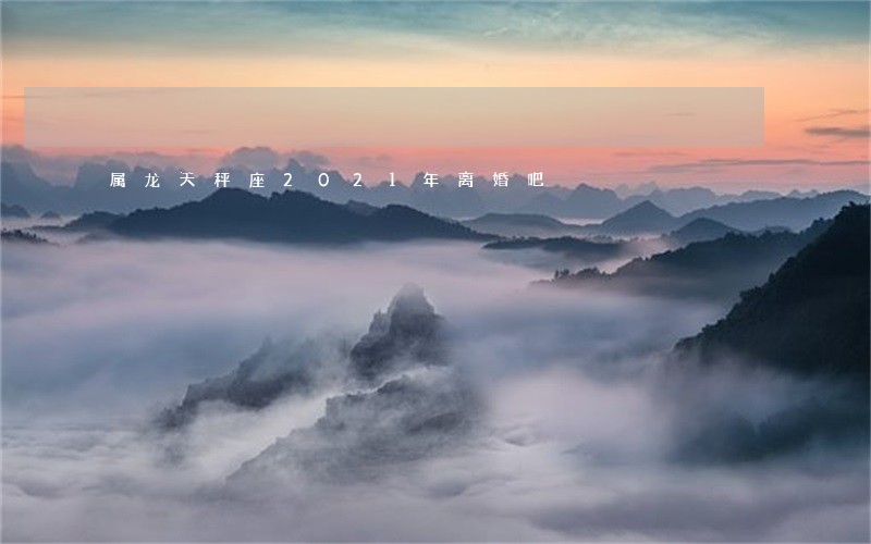 属龙天秤座2021年离婚吧 属龙天秤座2021年离婚吧