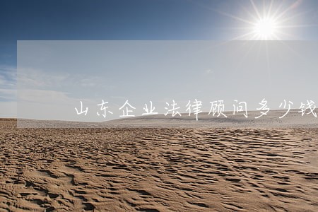 山东企业法律顾问多少钱 山东企业法律顾问多少钱