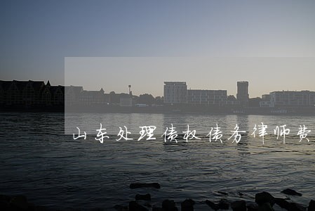 山东处理债权债务律师费用 山东处理债权债务律师费用